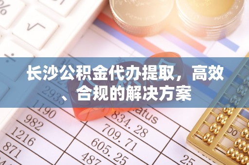 陵城长沙公积金代办提取，高效、合规的解决方案