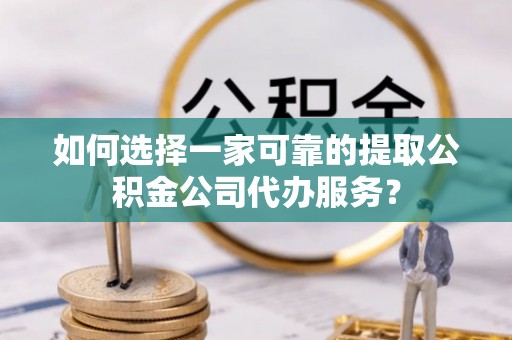 陵城如何选择一家可靠的提取公积金公司代办服务？