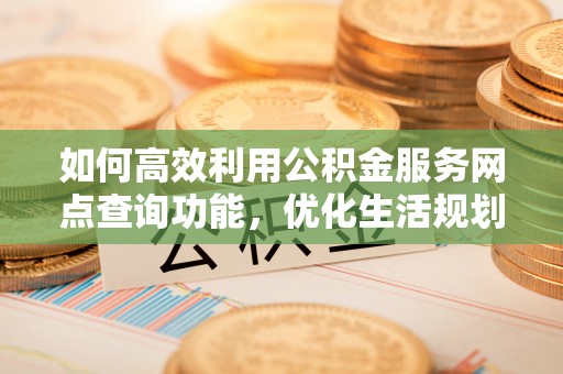 陵城如何高效利用公积金服务网点查询功能，优化生活规划