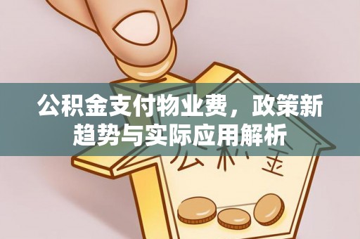 陵城公积金支付物业费，政策新趋势与实际应用解析