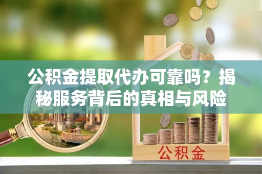 陵城公积金提取代办可靠吗？揭秘服务背后的真相与风险