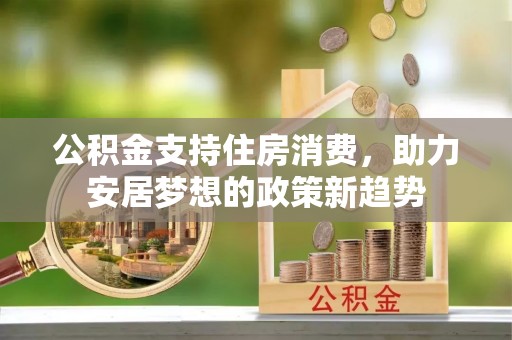 陵城公积金支持住房消费，助力安居梦想的政策新趋势