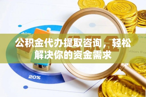 陵城公积金代办提取咨询，轻松解决你的资金需求
