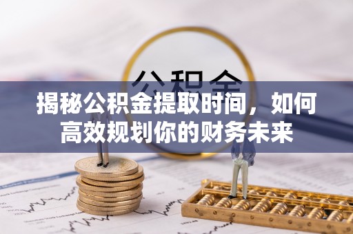 陵城揭秘公积金提取时间，如何高效规划你的财务未来
