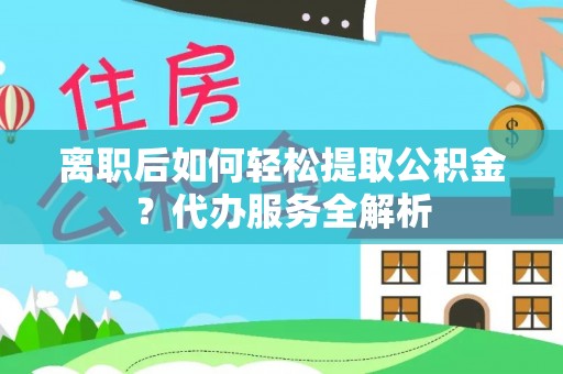 陵城离职后如何轻松提取公积金？代办服务全解析
