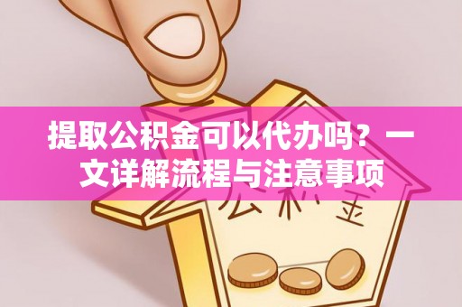 陵城提取公积金可以代办吗？一文详解流程与注意事项