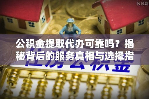 陵城公积金提取代办可靠吗？揭秘背后的服务真相与选择指南