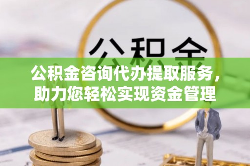陵城公积金咨询代办提取服务，助力您轻松实现资金管理