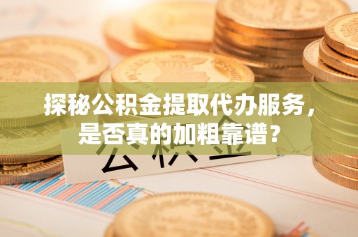 陵城探秘公积金提取代办服务，是否真的加粗靠谱？