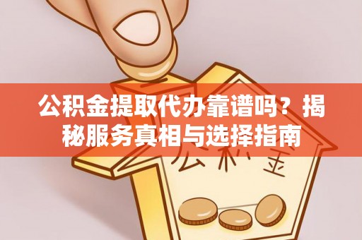 陵城公积金提取代办靠谱吗？揭秘服务真相与选择指南