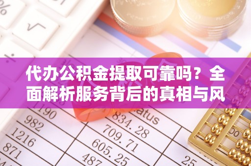 陵城代办公积金提取可靠吗？全面解析服务背后的真相与风险