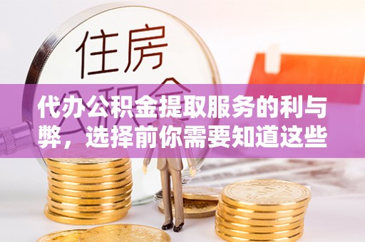 陵城代办公积金提取服务的利与弊，选择前你需要知道这些