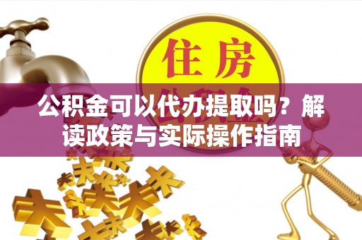陵城公积金可以代办提取吗？解读政策与实际操作指南