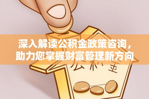 陵城深入解读公积金政策咨询，助力您掌握财富管理新方向