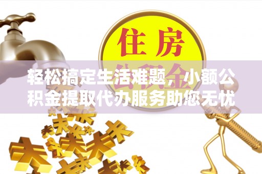 陵城轻松搞定生活难题，小额公积金提取代办服务助您无忧理财