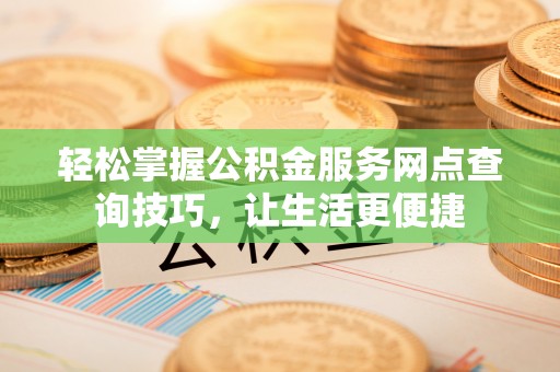 陵城轻松掌握公积金服务网点查询技巧，让生活更便捷