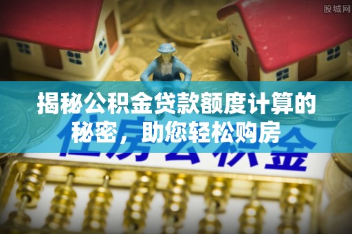 陵城揭秘公积金贷款额度计算的秘密，助您轻松购房