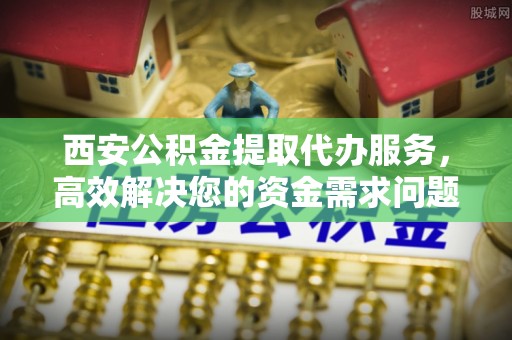 陵城西安公积金提取代办服务，高效解决您的资金需求问题