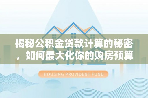 陵城揭秘公积金贷款计算的秘密，如何最大化你的购房预算