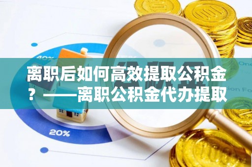 陵城离职后如何高效提取公积金？——离职公积金代办提取全流程解析