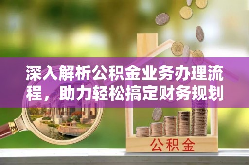 陵城深入解析公积金业务办理流程，助力轻松搞定财务规划