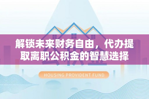 陵城解锁未来财务自由，代办提取离职公积金的智慧选择