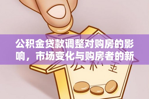 陵城公积金贷款调整对购房的影响，市场变化与购房者的新机遇