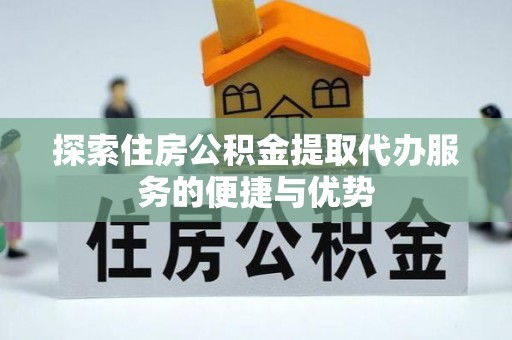 陵城探索住房公积金提取代办服务的便捷与优势