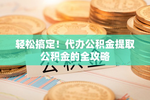 陵城轻松搞定！代办公积金提取公积金的全攻略