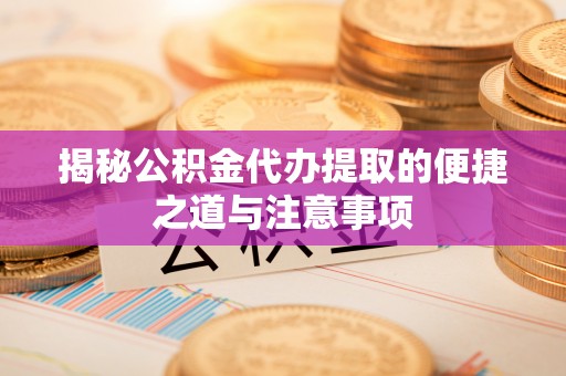陵城揭秘公积金代办提取的便捷之道与注意事项