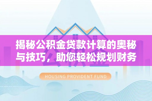 陵城揭秘公积金贷款计算的奥秘与技巧，助您轻松规划财务未来