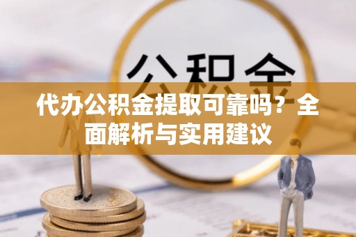 陵城代办公积金提取可靠吗？全面解析与实用建议