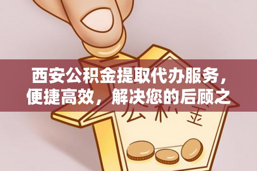 陵城西安公积金提取代办服务，便捷高效，解决您的后顾之忧