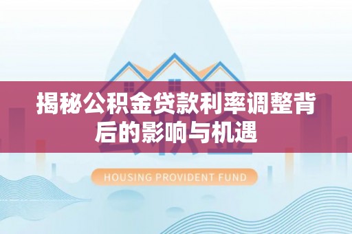 陵城揭秘公积金贷款利率调整背后的影响与机遇
