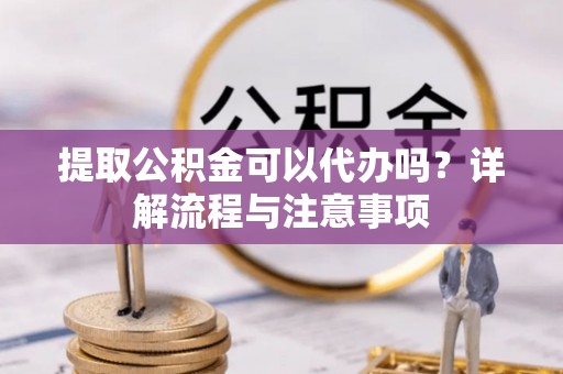 陵城提取公积金可以代办吗？详解流程与注意事项