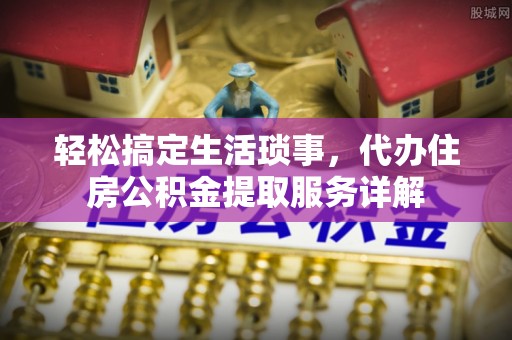 陵城轻松搞定生活琐事，代办住房公积金提取服务详解