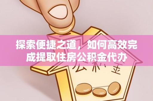 陵城探索便捷之道，如何高效完成提取住房公积金代办