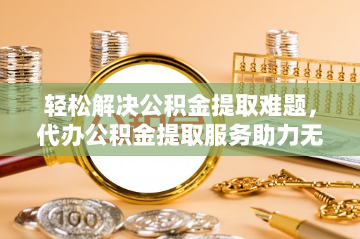 陵城轻松解决公积金提取难题，代办公积金提取服务助力无忧生活