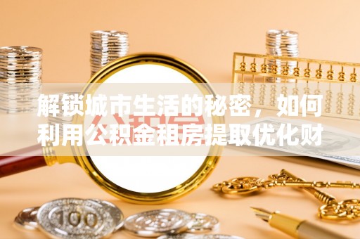 陵城解锁城市生活的秘密，如何利用公积金租房提取优化财务规划