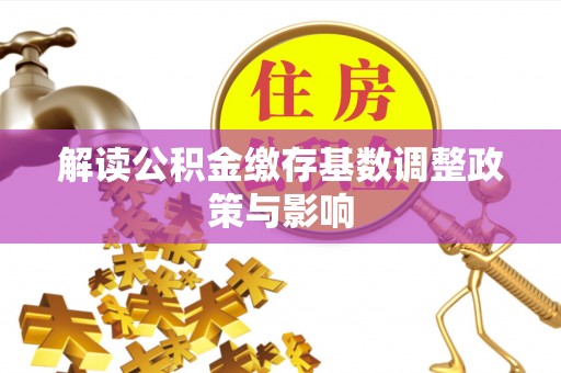 陵城解读公积金缴存基数调整政策与影响