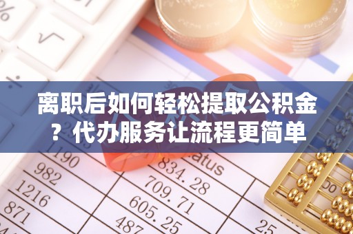 陵城离职后如何轻松提取公积金？代办服务让流程更简单