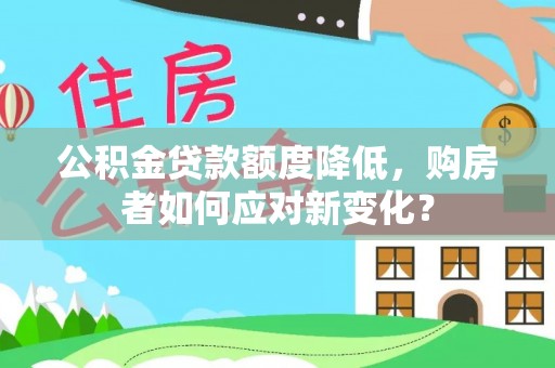 陵城公积金贷款额度降低，购房者如何应对新变化？