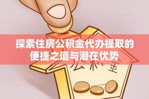 陵城探索住房公积金代办提取的便捷之道与潜在优势