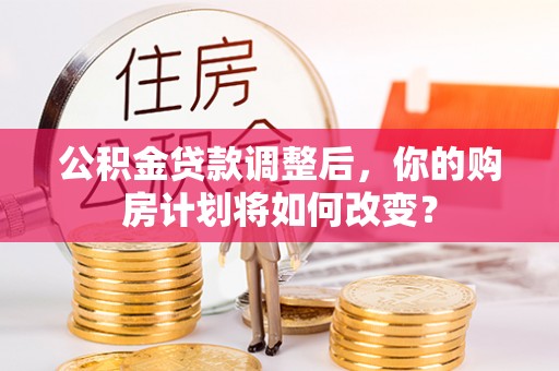 陵城公积金贷款调整后，你的购房计划将如何改变？