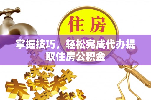 陵城掌握技巧，轻松完成代办提取住房公积金