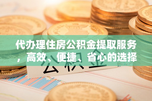 陵城代办理住房公积金提取服务，高效、便捷、省心的选择