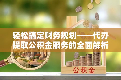 陵城轻松搞定财务规划——代办提取公积金服务的全面解析