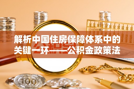 陵城解析中国住房保障体系中的关键一环——公积金政策法规的演变与影响