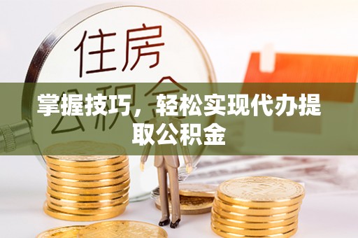 陵城掌握技巧，轻松实现代办提取公积金