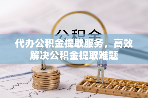 陵城代办公积金提取服务，高效解决公积金提取难题